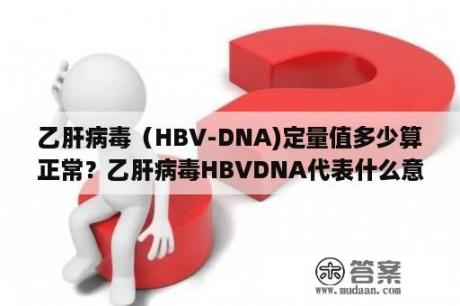 乙肝病毒（HBV-DNA)定量值多少算正常？乙肝病毒HBVDNA代表什么意思？