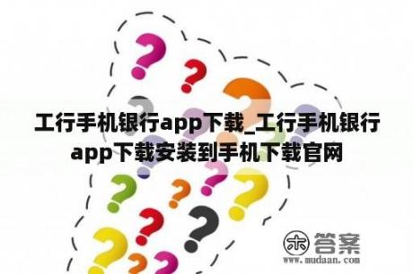 工行手机银行app下载_工行手机银行app下载安装到手机下载官网