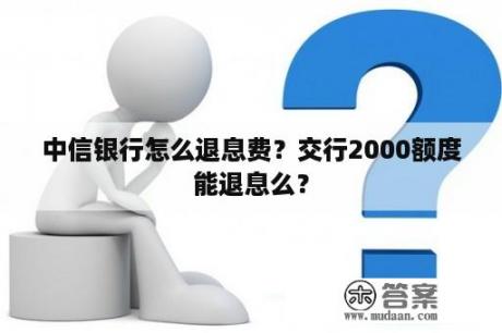 中信银行怎么退息费？交行2000额度能退息么？