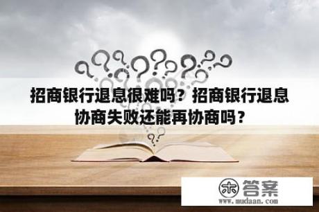 招商银行退息很难吗？招商银行退息协商失败还能再协商吗？