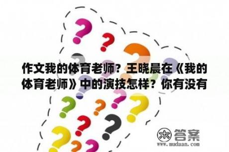 作文我的体育老师？王晓晨在《我的体育老师》中的演技怎样？你有没有被圈粉？