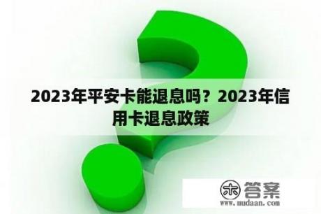 2023年平安卡能退息吗？2023年信用卡退息政策