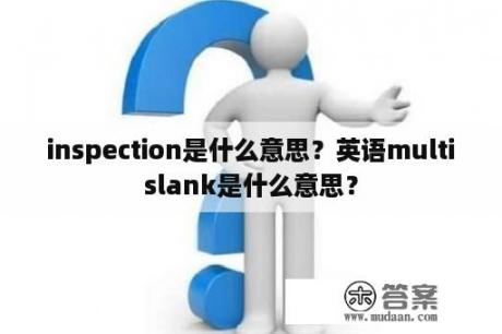 inspection是什么意思？英语multislank是什么意思？