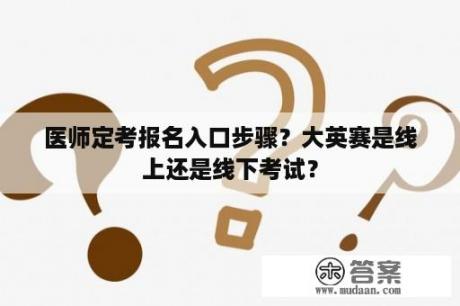 医师定考报名入口步骤？大英赛是线上还是线下考试？