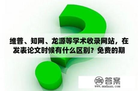 维普、知网、龙源等学术收录网站，在发表论文时候有什么区别？免费的期刊论文网