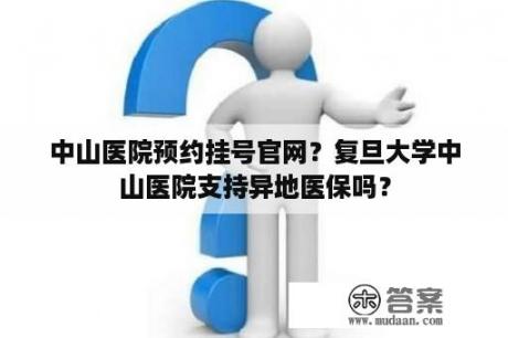 中山医院预约挂号官网？复旦大学中山医院支持异地医保吗？