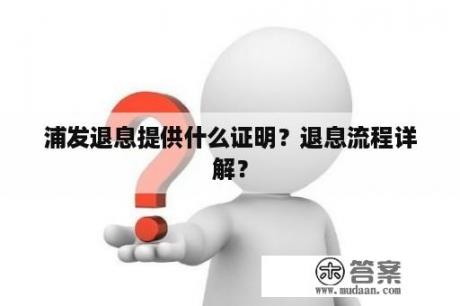 浦发退息提供什么证明？退息流程详解？