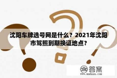 沈阳车牌选号网是什么？2021年沈阳市驾照到期换证地点？