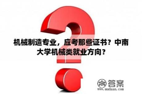 机械制造专业，应考那些证书？中南大学机械类就业方向？