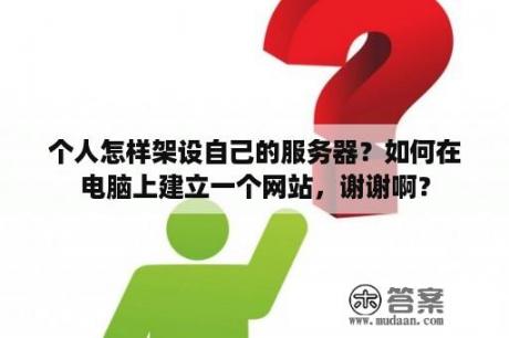 个人怎样架设自己的服务器？如何在电脑上建立一个网站，谢谢啊？