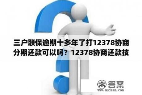 三户联保逾期十多年了打12378协商分期还款可以吗？12378协商还款技巧？