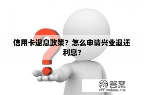 信用卡退息政策？怎么申请兴业退还利息？