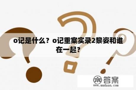 o记是什么？o记重案实录2黎姿和谁在一起？