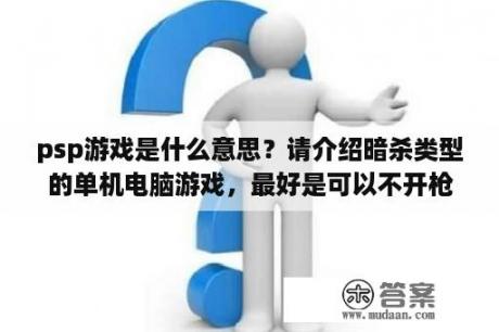 psp游戏是什么意思？请介绍暗杀类型的单机电脑游戏，最好是可以不开枪就杀掉所有人的那种？