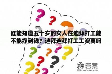 谁能知道五十岁的女人在迪拜打工能不能挣到钱？迪拜迪拜打工工资高吗？