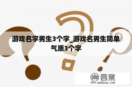 游戏名字男生3个字_游戏名男生简单气质3个字