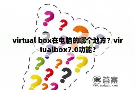 virtual box在电脑的哪个地方？virtualbox7.0功能？