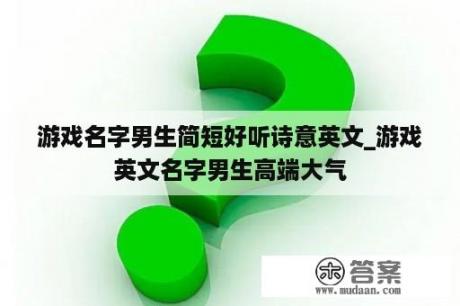 游戏名字男生简短好听诗意英文_游戏英文名字男生高端大气