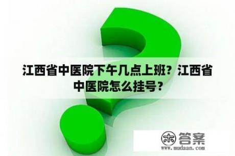 江西省中医院下午几点上班？江西省中医院怎么挂号？