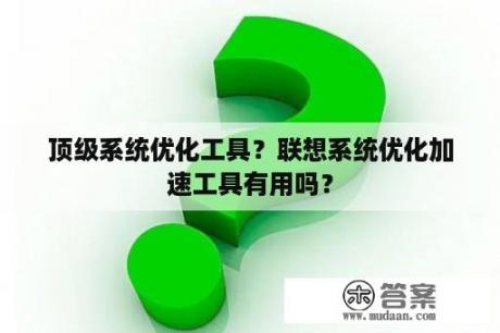 顶级系统优化工具？联想系统优化加速工具有用吗？