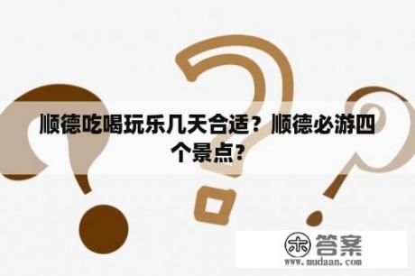 顺德吃喝玩乐几天合适？顺德必游四个景点？