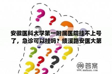 安徽医科大学第一附属医院挂不上号了，急诊可以挂吗？绩溪路安医大第一附院有无地铁站？