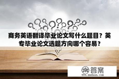 商务英语翻译毕业论文写什么题目？英专毕业论文选题方向哪个容易？