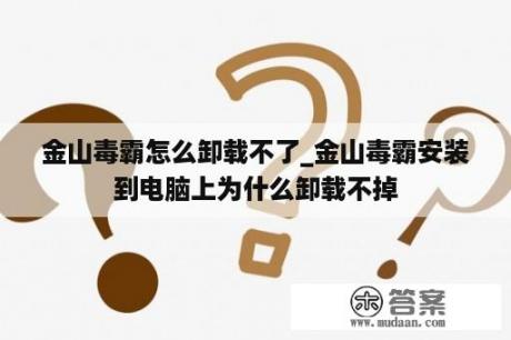 金山毒霸怎么卸载不了_金山毒霸安装到电脑上为什么卸载不掉