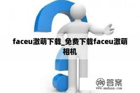 faceu激萌下载_免费下载faceu激萌相机