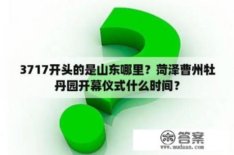 3717开头的是山东哪里？菏泽曹州牡丹园开幕仪式什么时间？