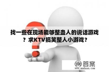 找一些在现场能够整蛊人的说话游戏？求KTV搞笑整人小游戏？