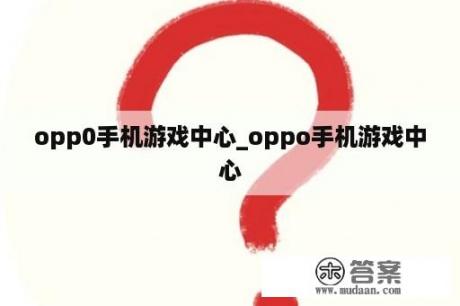 opp0手机游戏中心_oppo手机游戏中心