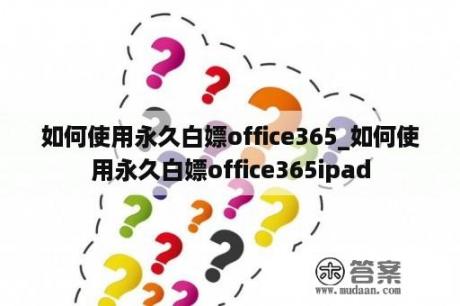 如何使用永久白嫖office365_如何使用永久白嫖office365ipad