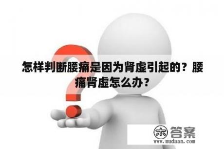 怎样判断腰痛是因为肾虚引起的？腰痛肾虚怎么办？