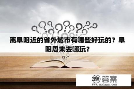 离阜阳近的省外城市有哪些好玩的？阜阳周末去哪玩？