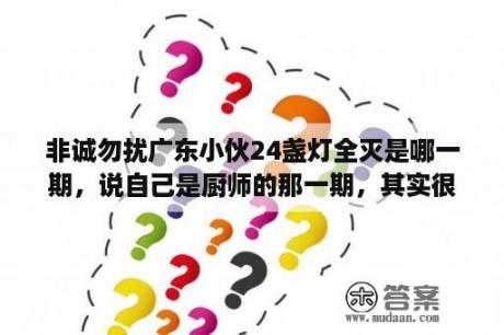 非诚勿扰广东小伙24盏灯全灭是哪一期，说自己是厨师的那一期，其实很有钱，跟着他爸在做烧烤？非诚勿扰20101023期完整版