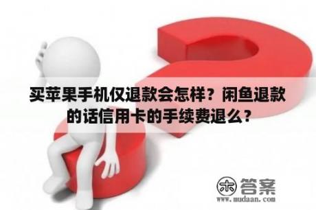 买苹果手机仅退款会怎样？闲鱼退款的话信用卡的手续费退么？