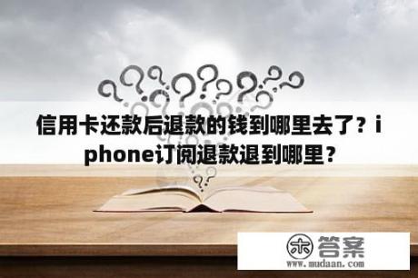 信用卡还款后退款的钱到哪里去了？iphone订阅退款退到哪里？