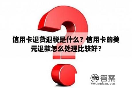 信用卡退货退税是什么？信用卡的美元退款怎么处理比较好？