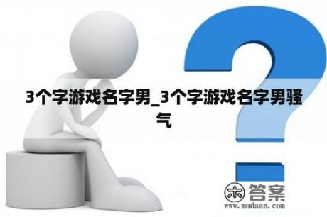 3个字游戏名字男_3个字游戏名字男骚气