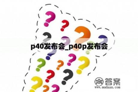 p40发布会_p40p发布会