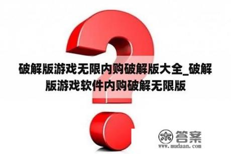 破解版游戏无限内购破解版大全_破解版游戏软件内购破解无限版