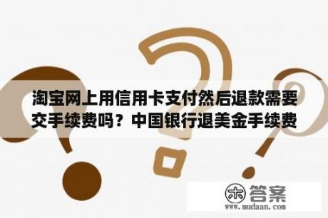 淘宝网上用信用卡支付然后退款需要交手续费吗？中国银行退美金手续费？