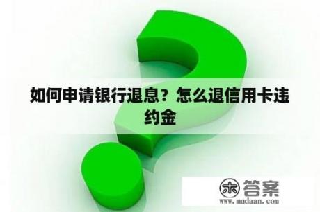 如何申请银行退息？怎么退信用卡违约金