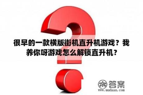 很早的一款横版街机直升机游戏？我养你呀游戏怎么解锁直升机？