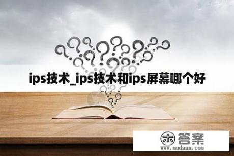 ips技术_ips技术和ips屏幕哪个好