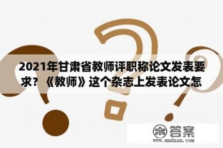 2021年甘肃省教师评职称论文发表要求？《教师》这个杂志上发表论文怎么样？