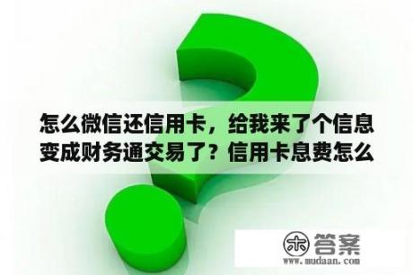 怎么微信还信用卡，给我来了个信息变成财务通交易了？信用卡息费怎么退回来啊微信