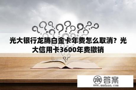 光大银行龙腾白金卡年费怎么取消？光大信用卡3600年费撤销