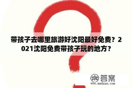 带孩子去哪里旅游好沈阳最好免费？2021沈阳免费带孩子玩的地方？